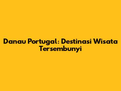 Danau Portugal: Destinasi Wisata Tersembunyi