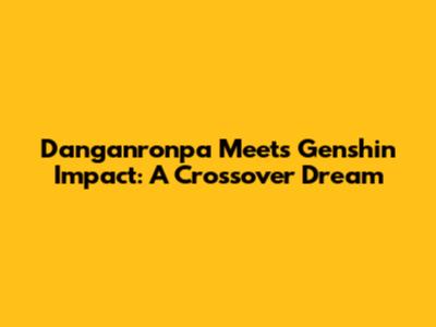 Danganronpa Meets Genshin Impact: A Crossover Dream