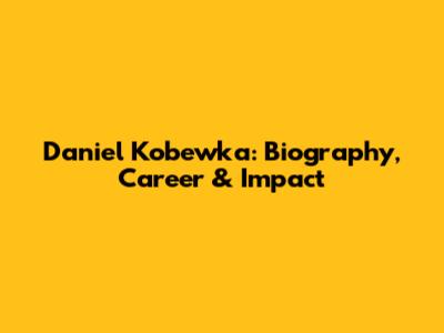 Daniel Kobewka: Biography, Career & Impact