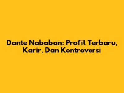 Dante Nababan: Profil Terbaru, Karir, Dan Kontroversi
