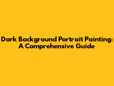 Dark Background Portrait Painting: A Comprehensive Guide