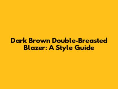 Dark Brown Double-Breasted Blazer: A Style Guide