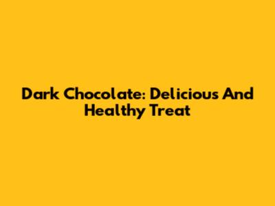 Dark Chocolate: Delicious And Healthy Treat