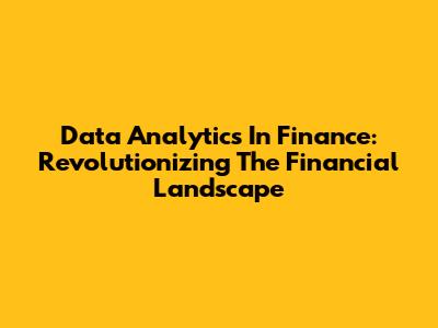 Data Analytics In Finance: Revolutionizing The Financial Landscape