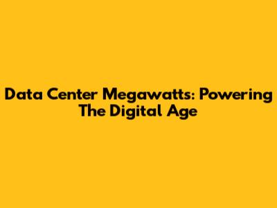 Data Center Megawatts: Powering The Digital Age