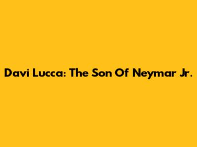 Davi Lucca: The Son Of Neymar Jr.