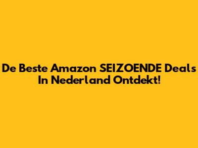 De Beste Amazon SEIZOENDE Deals In Nederland Ontdekt!