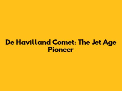 De Havilland Comet: The Jet Age Pioneer