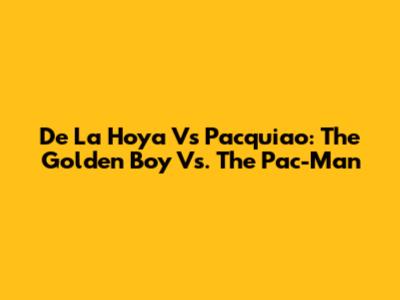 De La Hoya Vs Pacquiao: The Golden Boy Vs. The Pac-Man