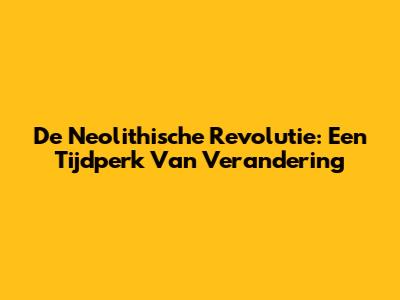De Neolithische Revolutie: Een Tijdperk Van Verandering