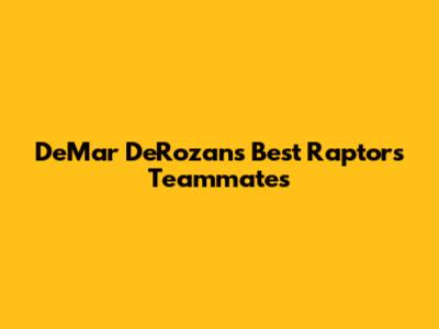 DeMar DeRozan's Best Raptors Teammates