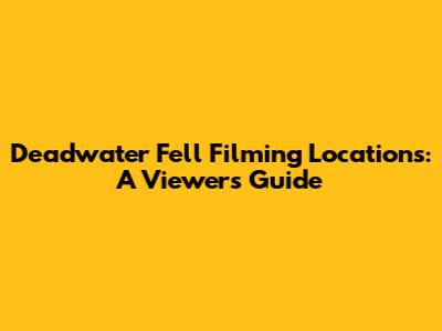 Deadwater Fell Filming Locations: A Viewer's Guide