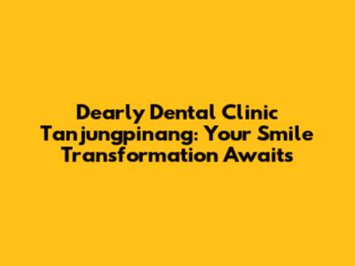 Dearly Dental Clinic Tanjungpinang: Your Smile Transformation Awaits