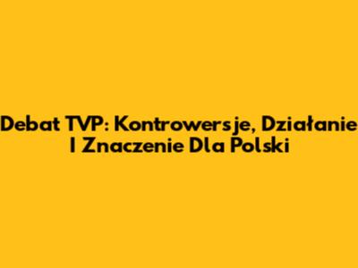 Debat TVP: Kontrowersje, Działanie I Znaczenie Dla Polski