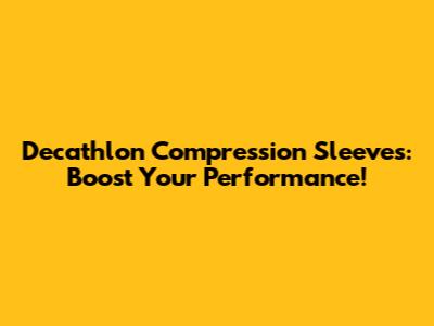 Decathlon Compression Sleeves: Boost Your Performance!