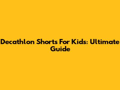 Decathlon Shorts For Kids: Ultimate Guide