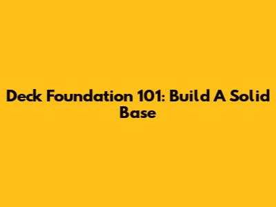 Deck Foundation 101: Build A Solid Base