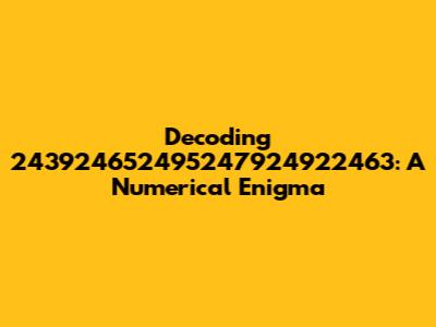 Decoding 243924652495247924922463: A Numerical Enigma