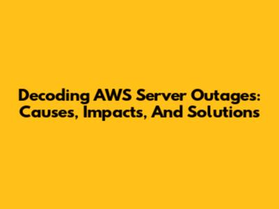 Decoding AWS Server Outages: Causes, Impacts, And Solutions