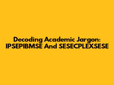 Decoding Academic Jargon: IPSEPIBMSE And SESECPLEXSESE