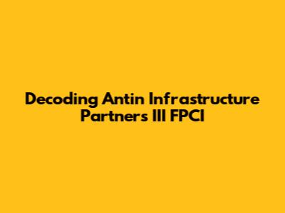 Decoding Antin Infrastructure Partners III FPCI