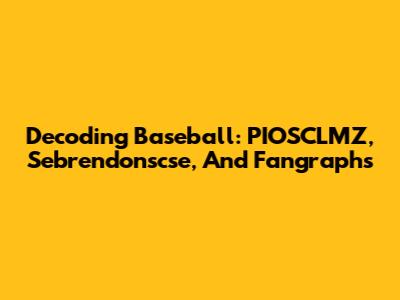 Decoding Baseball: PIOSCLMZ, Sebrendonscse, And Fangraphs