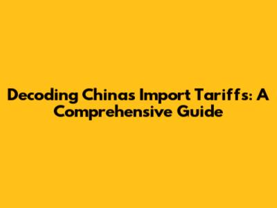 Decoding China's Import Tariffs: A Comprehensive Guide