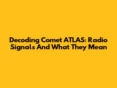 Decoding Comet ATLAS: Radio Signals And What They Mean