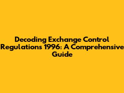 Decoding Exchange Control Regulations 1996: A Comprehensive Guide