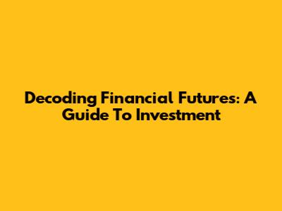 Decoding Financial Futures: A Guide To Investment