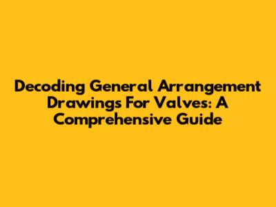 Decoding General Arrangement Drawings For Valves: A Comprehensive Guide