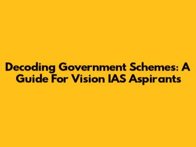 Decoding Government Schemes: A Guide For Vision IAS Aspirants