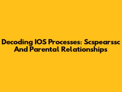 Decoding IOS Processes: Scspearssc And Parental Relationships