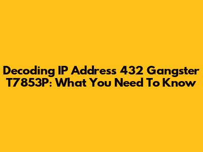 Decoding IP Address 432 Gangster T7853P: What You Need To Know