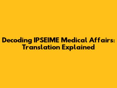 Decoding IPSEIME Medical Affairs: Translation Explained