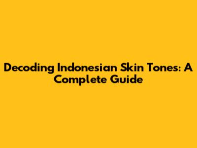 Decoding Indonesian Skin Tones: A Complete Guide