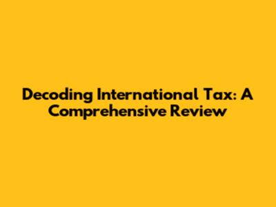 Decoding International Tax: A Comprehensive Review