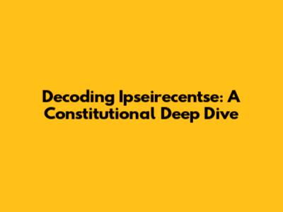 Decoding Ipseirecentse: A Constitutional Deep Dive