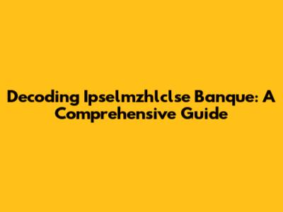 Decoding Ipselmzhlclse Banque: A Comprehensive Guide