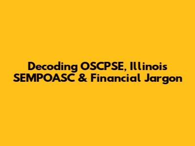 Decoding OSCPSE, Illinois SEMPOASC & Financial Jargon
