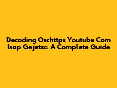 Decoding Oschttps Youtube Com Isap Gejetsc: A Complete Guide