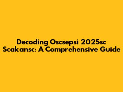 Decoding Oscsepsi 2025sc Scakansc: A Comprehensive Guide