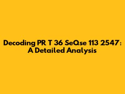 Decoding PR T 36 SeQse 113 2547: A Detailed Analysis