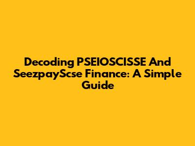 Decoding PSEIOSCISSE And SeezpayScse Finance: A Simple Guide