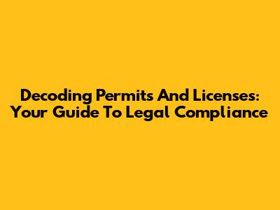 Decoding Permits And Licenses: Your Guide To Legal Compliance