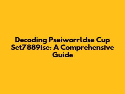 Decoding Pseiworrldse Cup Set7889ise: A Comprehensive Guide