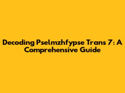 Decoding Pselmzhfypse Trans 7: A Comprehensive Guide
