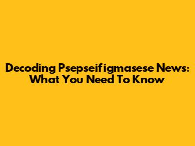 Decoding Psepseifigmasese News: What You Need To Know