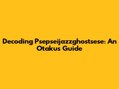 Decoding Psepseijazzghostsese: An Otaku's Guide