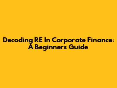 Decoding RE In Corporate Finance: A Beginner's Guide